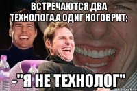 встречаются два технолога,а одиг ноговрит; -"я не технолог"