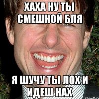 хаха ну ты смешной бля я шучу ты лох и идеш нах