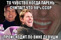 то чувство когда парень считает что 98% ссор происходит по вине девуши