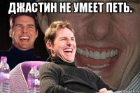 джастин не умеет петь. 