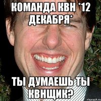 команда квн *12 декабря* ты думаешь ты квнщик?