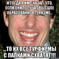 и тогда я им сказал, что, если они получат высшее образование в туризме... ...то их все турфирмы с лапками схватят!!!