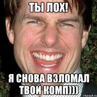 ты лох! я снова взломал твой комп)))