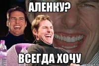 аленку? всегда хочу