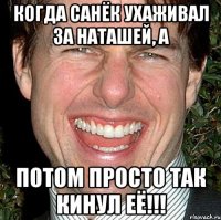 когда санёк ухаживал за наташей, а потом просто так кинул её!!!