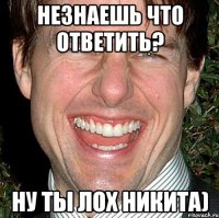 незнаешь что ответить? ну ты лох никита)