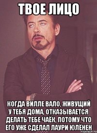 твое лицо когда вилле вало, живущий у тебя дома, отказывается делать тебе чаёк, потому что его уже сделал лаури юлёнен