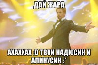 дай жара ахаххах :d твои надюсик и алинусик :*