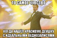 то самое чувство когда нашёл красивую деушку с идеальными аудиозаписями