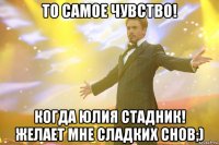 то самое чувство! когда юлия стадник! желает мне сладких снов;)