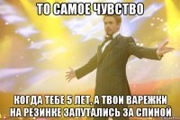 то самое чувство когда тебе 5 лет, а твои варежки на резинке запутались за спиной