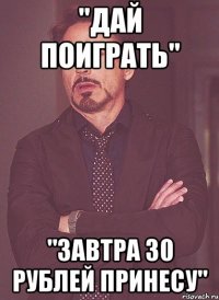 "дай поиграть" "завтра 30 рублей принесу"