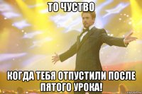 то чуство когда тебя отпустили после пятого урока!