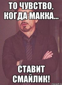 то чувство, когда макка... ставит смайлик!