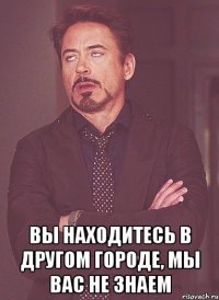  вы находитесь в другом городе, мы вас не знаем