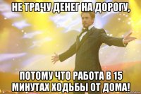 не трачу денег на дорогу, потому что работа в 15 минутах ходьбы от дома!