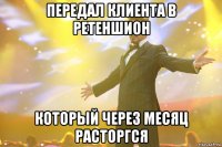 передал клиента в ретеншион который через месяц расторгся