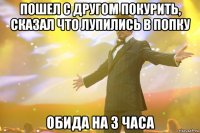 пошел с другом покурить, сказал что лупились в попку обида на 3 часа