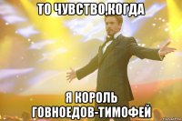 то чувство,когда я король говноедов-тимофей