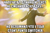 напечатал длинный текст не сменив раскладку... но вспомнил что у тебя стоит punto switcher