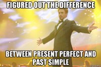 figured out the difference between present perfect and past simple