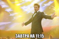  завтра на 11:15