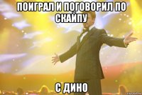 поиграл и поговорил по скайпу с дино