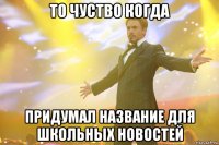 то чуство когда придумал название для школьных новостей