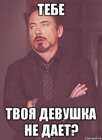 тебе твоя девушка не дает?