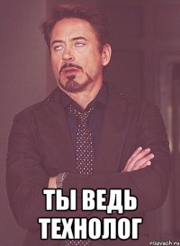  ты ведь технолог