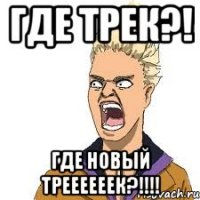 где трек?! где новый треееееек?!!!