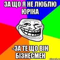 за що я не люблю юріка -за те що він бізнесмен