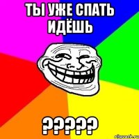 ты уже спать идёшь ???