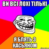 ви всі лохі тількі я блять з касьяном