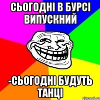 сьогодні в бурсі випускний -сьогодні будуть танці