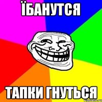 їбанутся тапки гнуться