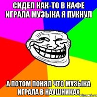 сидел как-то в кафе играла музыка я пукнул а потом понял что музыка играла в наушниках