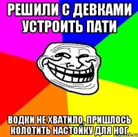 решили с девками устроить пати водки не хватило, пришлось колотить настойку для ног