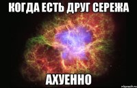 когда есть друг сережа ахуенно