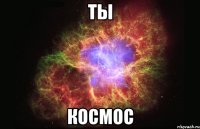 ты космос