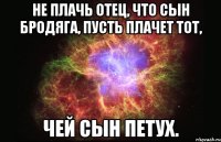 не плачь отец, что сын бродяга, пусть плачет тот, чей сын петух.