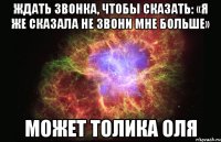 ждать звонка, чтобы сказать: «я же сказала не звони мне больше» может толика оля