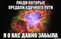 люди которые предали,удачного пути я о вас давно забыла