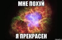 мне похуй я прекрасен