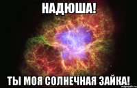 надюша! ты моя солнечная зайка!