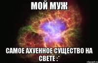 мой муж самое ахуенное существо на свете :*