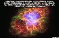 поймал в сети твой взгляд однажды, и стало всё совсем не важно , погода? -холод за окном , но нам с тобой тепло двоё вдвоём, ведь дома ты,и я в квартире, жаль расстояние сотни милей , но это вовсе не беда , ведь любишь ты,люблю и я ! (а.скляренк) 