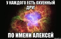 у каждого есть охуенный друг по имени алексей