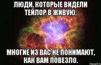 люди, которые видели тейлор в живую, многие из вас не понимают, как вам повезло.