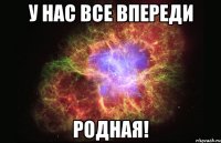 у нас все впереди родная!